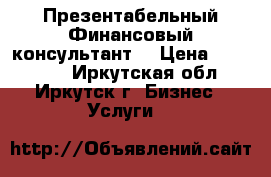 Презентабельный Финансовый консультант  › Цена ­ 450 000 - Иркутская обл., Иркутск г. Бизнес » Услуги   